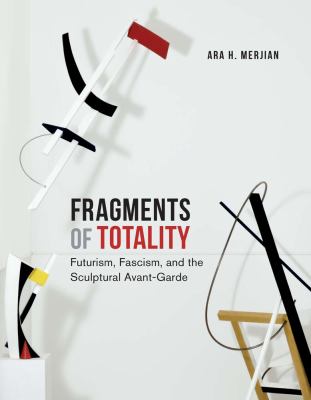 Fragments of totality : futurism, fascism, and the sculptural avant-garde