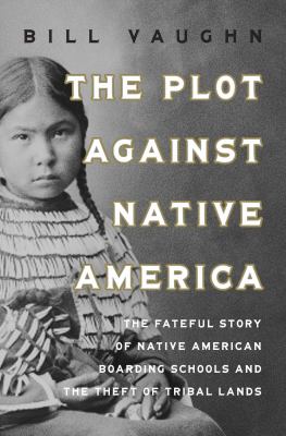 The plot against native America : the fateful story of Native American boarding schools and the theft of tribal lands